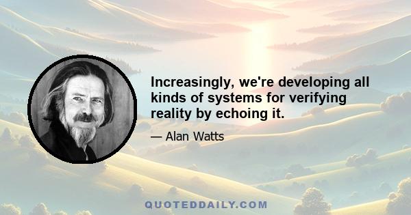 Increasingly, we're developing all kinds of systems for verifying reality by echoing it.