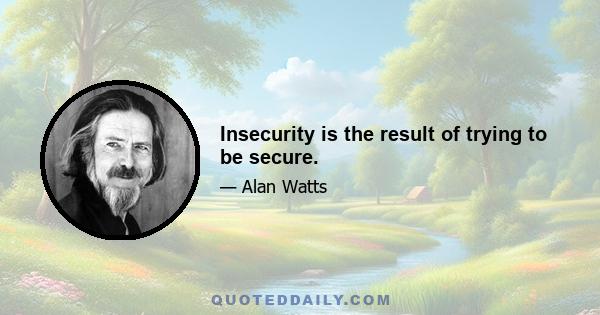 Insecurity is the result of trying to be secure.