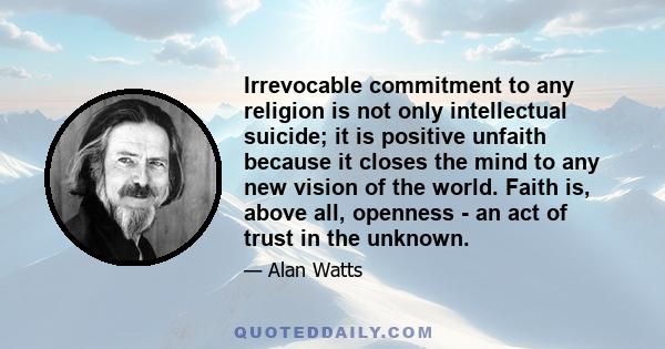 Irrevocable commitment to any religion is not only intellectual suicide; it is positive unfaith because it closes the mind to any new vision of the world. Faith is, above all, openness - an act of trust in the unknown.