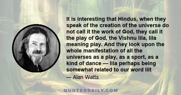 It is interesting that Hindus, when they speak of the creation of the universe do not call it the work of God, they call it the play of God, the Vishnu lila, lila meaning play. And they look upon the whole manifestation 