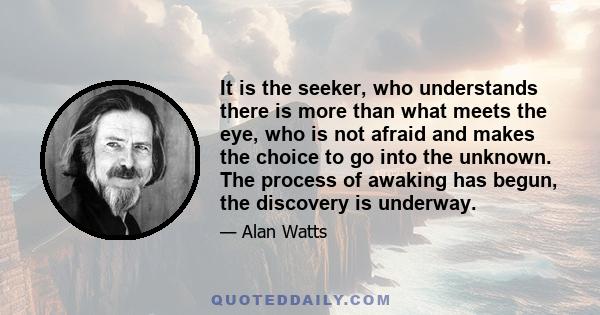 It is the seeker, who understands there is more than what meets the eye, who is not afraid and makes the choice to go into the unknown. The process of awaking has begun, the discovery is underway.