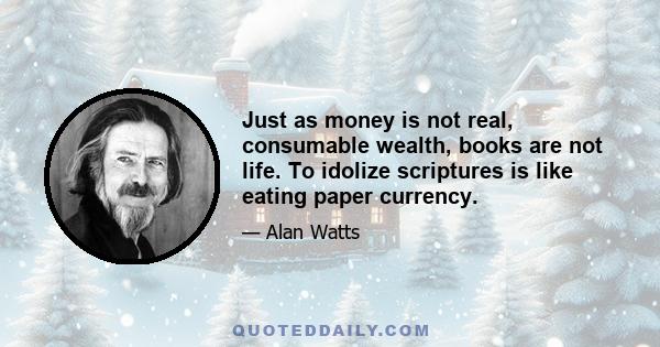 Just as money is not real, consumable wealth, books are not life. To idolize scriptures is like eating paper currency.