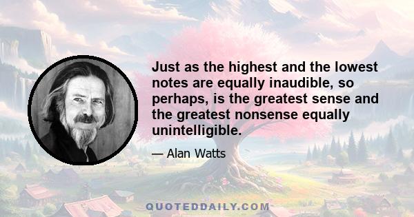 Just as the highest and the lowest notes are equally inaudible, so perhaps, is the greatest sense and the greatest nonsense equally unintelligible.