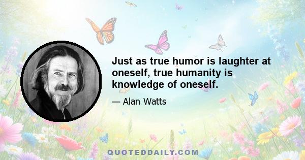 Just as true humor is laughter at oneself, true humanity is knowledge of oneself.