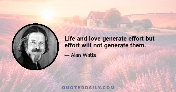 Life and love generate effort but effort will not generate them.