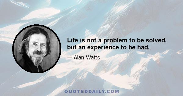 Life is not a problem to be solved, but an experience to be had.