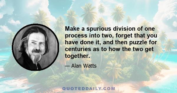 Make a spurious division of one process into two, forget that you have done it, and then puzzle for centuries as to how the two get together.