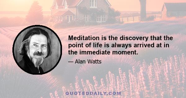 Meditation is the discovery that the point of life is always arrived at in the immediate moment.