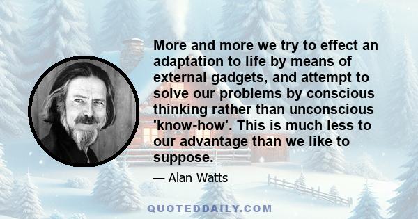 More and more we try to effect an adaptation to life by means of external gadgets, and attempt to solve our problems by conscious thinking rather than unconscious 'know-how'. This is much less to our advantage than we