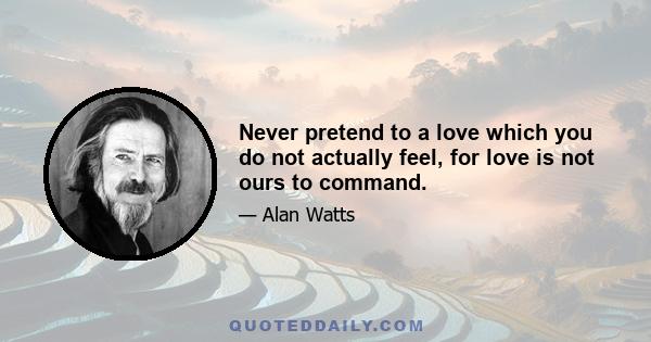 Never pretend to a love which you do not actually feel, for love is not ours to command.