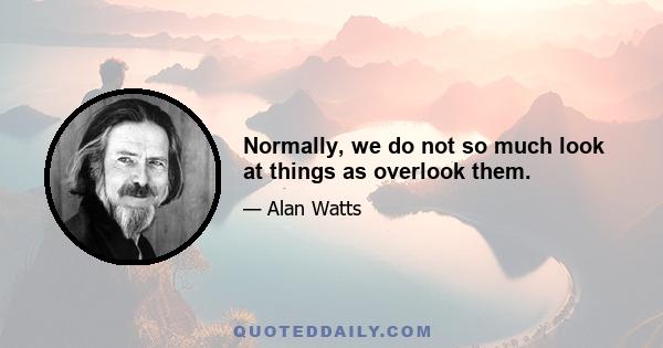 Normally, we do not so much look at things as overlook them.