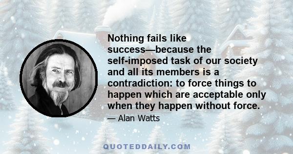 Nothing fails like success—because the self-imposed task of our society and all its members is a contradiction: to force things to happen which are acceptable only when they happen without force.