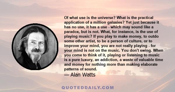 Of what use is the universe? What is the practical application of a million galaxies? Yet just because it has no use, it has a use - which may sound like a paradox, but is not. What, for instance, is the use of playing