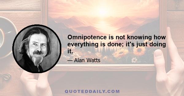 Omnipotence is not knowing how everything is done; it's just doing it.