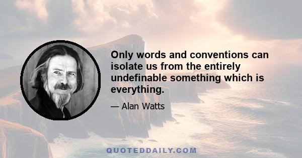 Only words and conventions can isolate us from the entirely undefinable something which is everything.