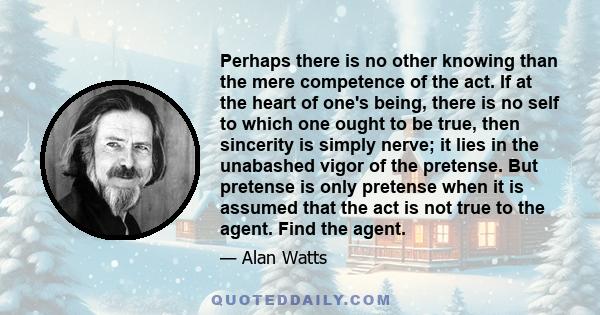 Perhaps there is no other knowing than the mere competence of the act. If at the heart of one's being, there is no self to which one ought to be true, then sincerity is simply nerve; it lies in the unabashed vigor of