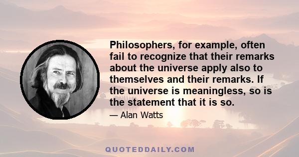 Philosophers, for example, often fail to recognize that their remarks about the universe apply also to themselves and their remarks. If the universe is meaningless, so is the statement that it is so.