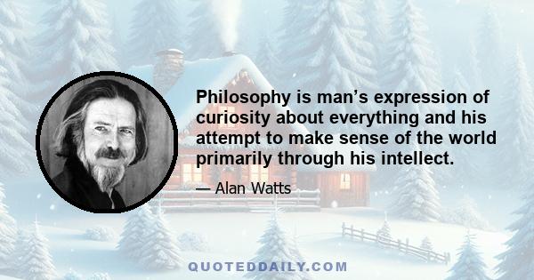 Philosophy is man’s expression of curiosity about everything and his attempt to make sense of the world primarily through his intellect.