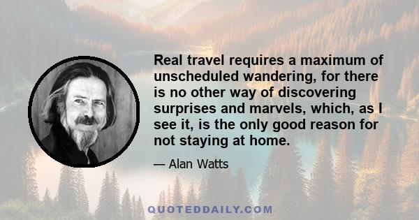 Real travel requires a maximum of unscheduled wandering, for there is no other way of discovering surprises and marvels, which, as I see it, is the only good reason for not staying at home.