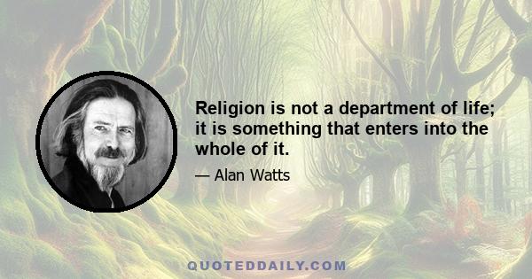 Religion is not a department of life; it is something that enters into the whole of it.