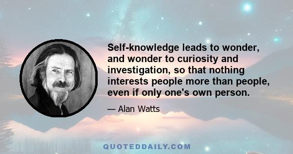 Self-knowledge leads to wonder, and wonder to curiosity and investigation, so that nothing interests people more than people, even if only one's own person.