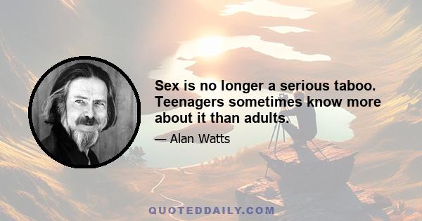 Sex is no longer a serious taboo. Teenagers sometimes know more about it than adults.