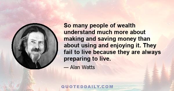 So many people of wealth understand much more about making and saving money than about using and enjoying it. They fail to live because they are always preparing to live.