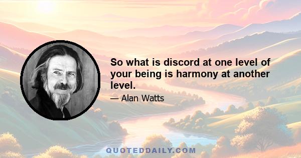 So what is discord at one level of your being is harmony at another level.