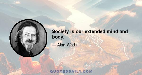 Society is our extended mind and body.