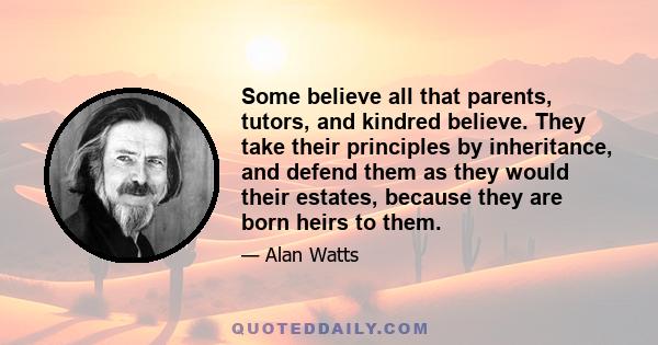 Some believe all that parents, tutors, and kindred believe. They take their principles by inheritance, and defend them as they would their estates, because they are born heirs to them.