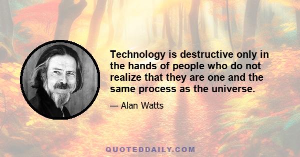 Technology is destructive only in the hands of people who do not realize that they are one and the same process as the universe.