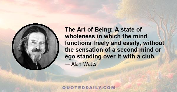 The Art of Being: A state of wholeness in which the mind functions freely and easily, without the sensation of a second mind or ego standing over it with a club.