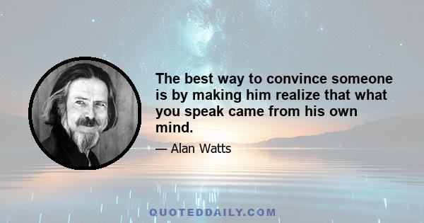 The best way to convince someone is by making him realize that what you speak came from his own mind.