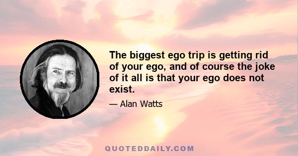 The biggest ego trip is getting rid of your ego, and of course the joke of it all is that your ego does not exist.