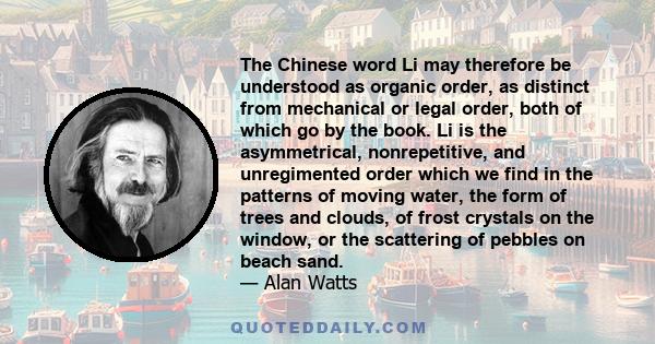 The Chinese word Li may therefore be understood as organic order, as distinct from mechanical or legal order, both of which go by the book. Li is the asymmetrical, nonrepetitive, and unregimented order which we find in