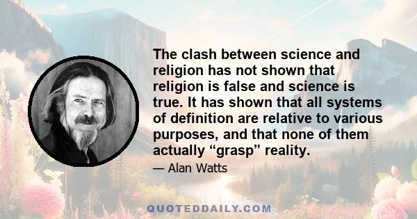 The clash between science and religion has not shown that religion is false and science is true. It has shown that all systems of definition are relative to various purposes, and that none of them actually “grasp”