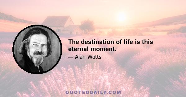 The destination of life is this eternal moment.