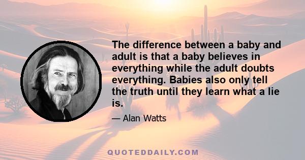 The difference between a baby and adult is that a baby believes in everything while the adult doubts everything. Babies also only tell the truth until they learn what a lie is.