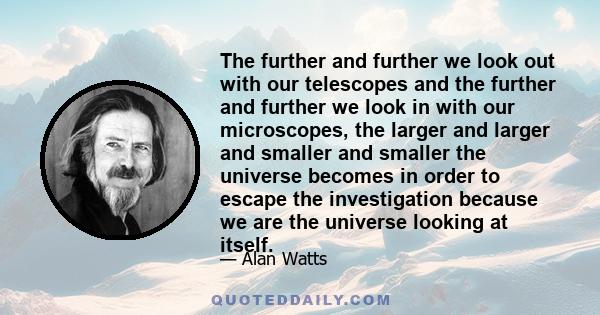 The further and further we look out with our telescopes and the further and further we look in with our microscopes, the larger and larger and smaller and smaller the universe becomes in order to escape the