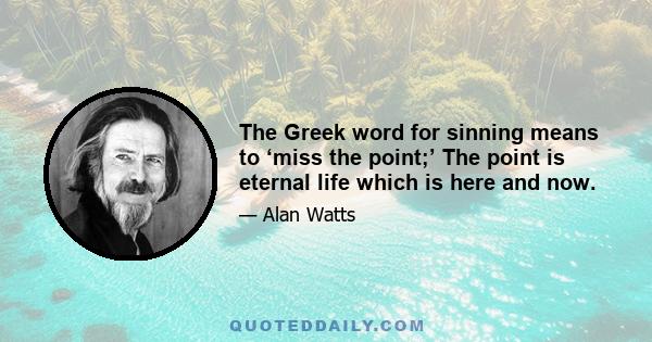 The Greek word for sinning means to ‘miss the point;’ The point is eternal life which is here and now.