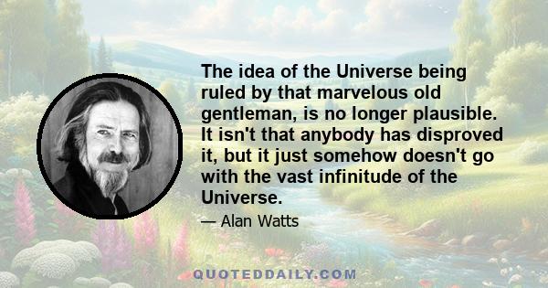 The idea of the Universe being ruled by that marvelous old gentleman, is no longer plausible. It isn't that anybody has disproved it, but it just somehow doesn't go with the vast infinitude of the Universe.