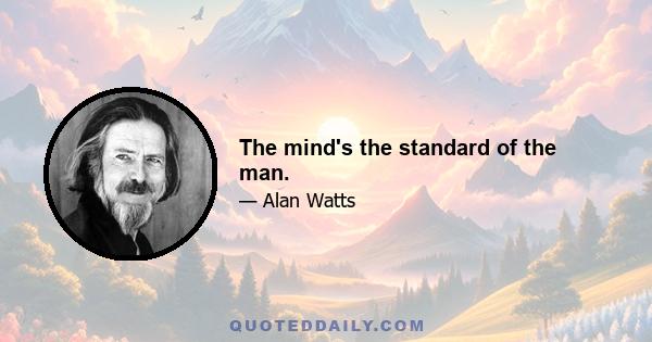 The mind's the standard of the man.