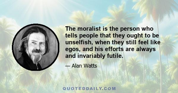 The moralist is the person who tells people that they ought to be unselfish, when they still feel like egos, and his efforts are always and invariably futile.