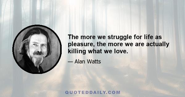 The more we struggle for life as pleasure, the more we are actually killing what we love.