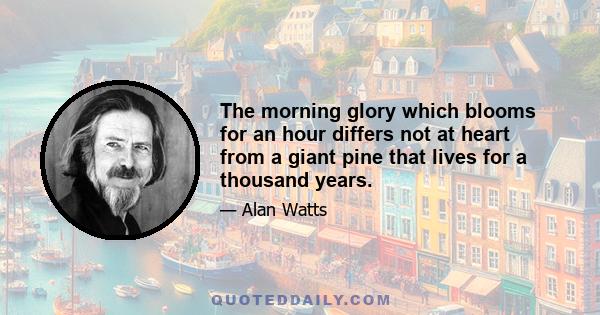 The morning glory which blooms for an hour differs not at heart from a giant pine that lives for a thousand years.