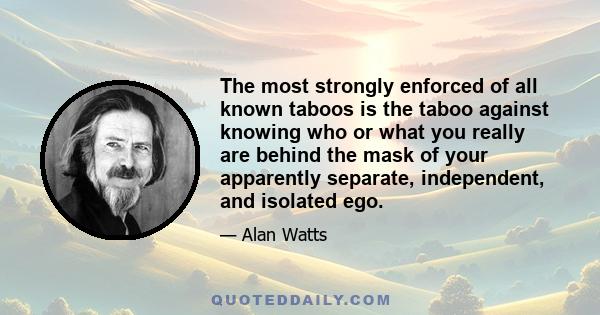 The most strongly enforced of all known taboos is the taboo against knowing who or what you really are behind the mask of your apparently separate, independent, and isolated ego.