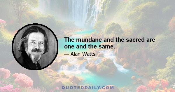 The mundane and the sacred are one and the same.