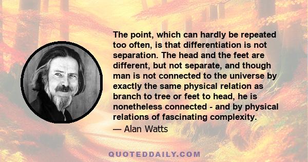 The point, which can hardly be repeated too often, is that differentiation is not separation. The head and the feet are different, but not separate, and though man is not connected to the universe by exactly the same