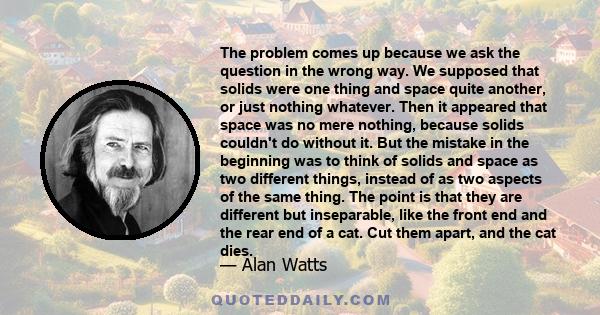 The problem comes up because we ask the question in the wrong way. We supposed that solids were one thing and space quite another, or just nothing whatever. Then it appeared that space was no mere nothing, because