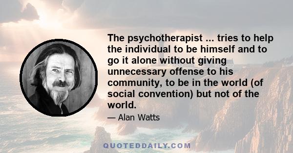 The psychotherapist ... tries to help the individual to be himself and to go it alone without giving unnecessary offense to his community, to be in the world (of social convention) but not of the world.